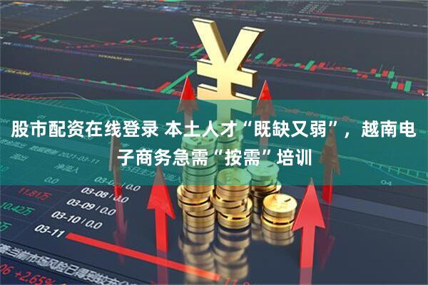 股市配资在线登录 本土人才“既缺又弱”，越南电子商务急需“按需”培训