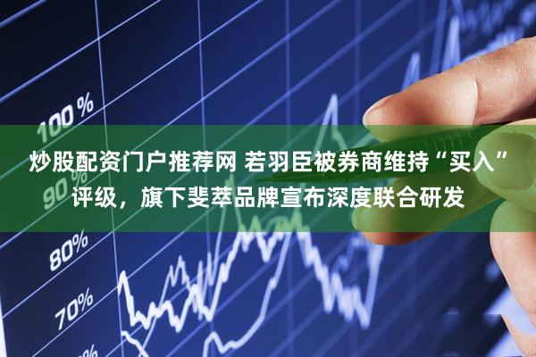 炒股配资门户推荐网 若羽臣被券商维持“买入”评级，旗下斐萃品牌宣布深度联合研发