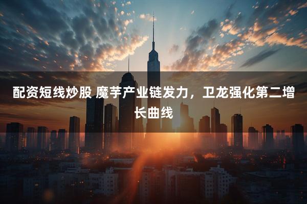 配资短线炒股 魔芋产业链发力，卫龙强化第二增长曲线