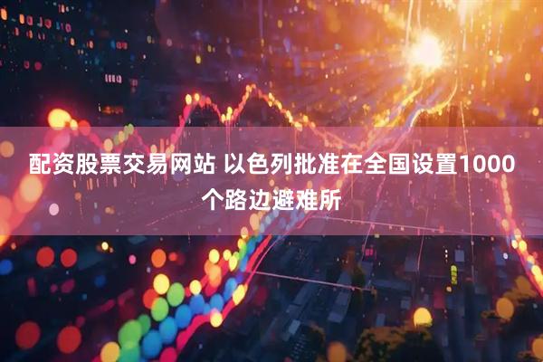 配资股票交易网站 以色列批准在全国设置1000个路边避难所