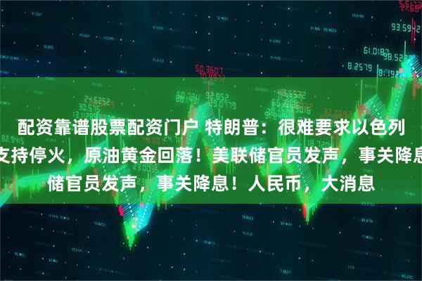 配资靠谱股票配资门户 特朗普：很难要求以色列停止空袭，可能会支持停火，原油黄金回落！美联储官员发声，事关降息！人民币，大消息