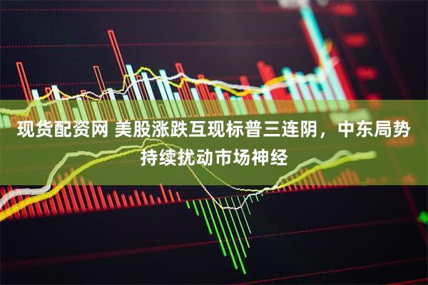 现货配资网 美股涨跌互现标普三连阴，中东局势持续扰动市场神经