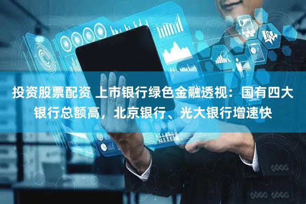投资股票配资 上市银行绿色金融透视：国有四大银行总额高，北京银行、光大银行增速快