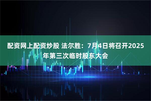 配资网上配资炒股 法尔胜：7月4日将召开2025年第三次临时股东大会