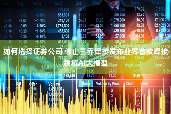 如何选择证券公司 佛山三乔焊接发布业界首款焊接领域AI大模型