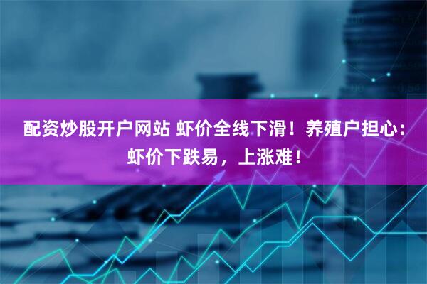 配资炒股开户网站 虾价全线下滑！养殖户担心：虾价下跌易，上涨难！