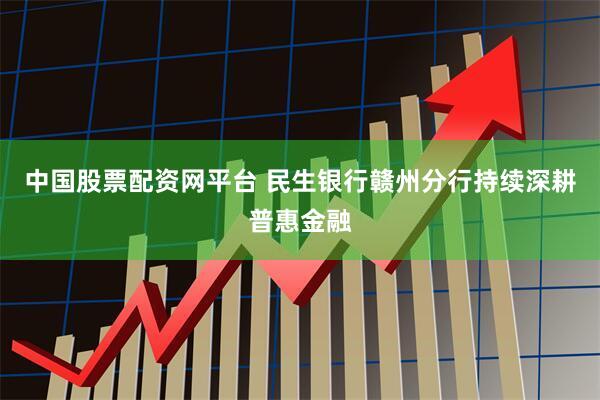 中国股票配资网平台 民生银行赣州分行持续深耕普惠金融