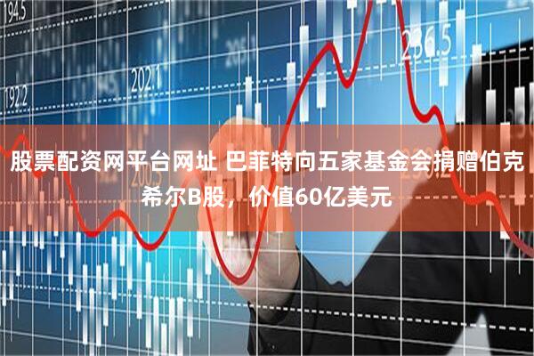 股票配资网平台网址 巴菲特向五家基金会捐赠伯克希尔B股，价值60亿美元
