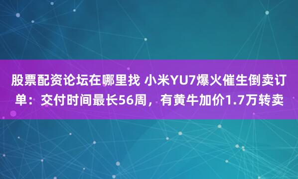 股票配资论坛在哪里找 小米YU7爆火催生倒卖订单：交付时间最长56周，有黄牛加价1.7万转卖