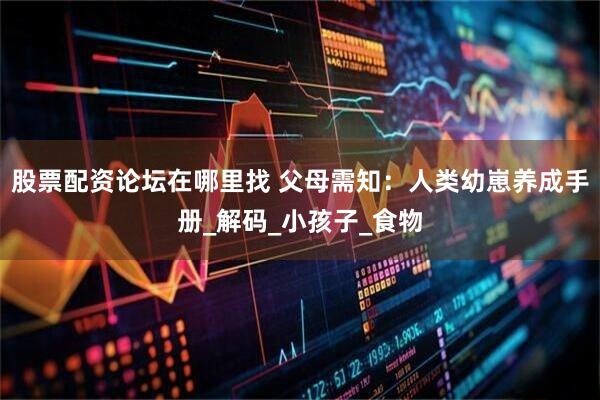 股票配资论坛在哪里找 父母需知：人类幼崽养成手册_解码_小孩子_食物