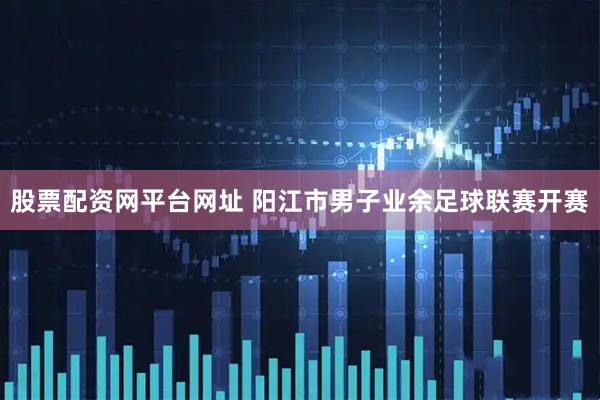 股票配资网平台网址 阳江市男子业余足球联赛开赛