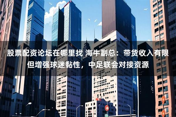 股票配资论坛在哪里找 海牛副总：带货收入有限但增强球迷黏性，中足联会对接资源