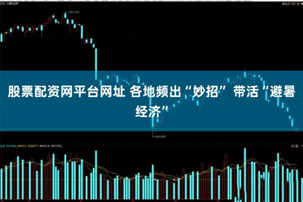 股票配资网平台网址 各地频出“妙招” 带活“避暑经济”