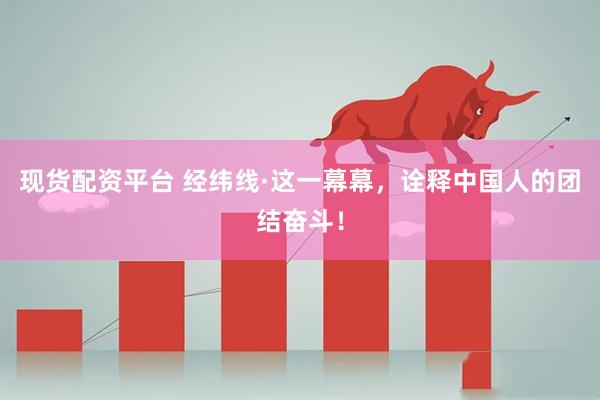现货配资平台 经纬线·这一幕幕，诠释中国人的团结奋斗！