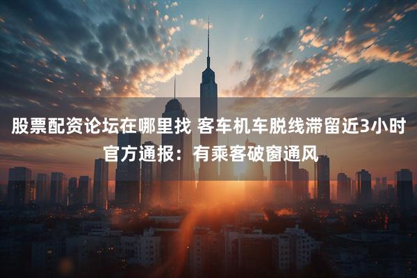 股票配资论坛在哪里找 客车机车脱线滞留近3小时 官方通报：有乘客破窗通风