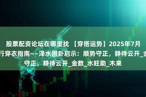 股票配资论坛在哪里找 【穿搭运势】2025年7月13日十二生肖五行穿衣指南——泽水困卦启示：顺势守正，静待云开_金数_水旺助_木来