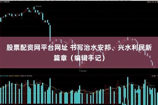 股票配资网平台网址 书写治水安邦、兴水利民新篇章（编辑手记）