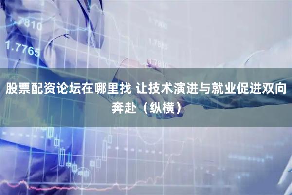 股票配资论坛在哪里找 让技术演进与就业促进双向奔赴（纵横）