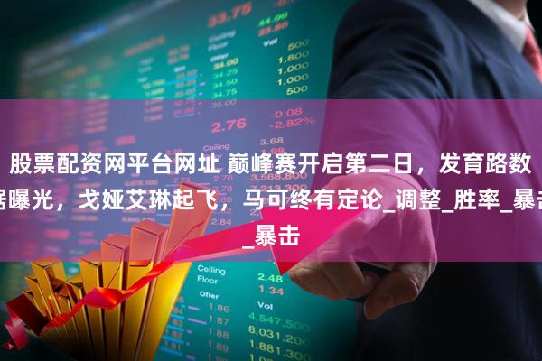 股票配资网平台网址 巅峰赛开启第二日，发育路数据曝光，戈娅艾琳起飞，马可终有定论_调整_胜率_暴击