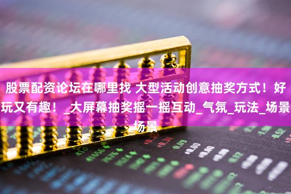 股票配资论坛在哪里找 大型活动创意抽奖方式！好玩又有趣！_大屏幕抽奖摇一摇互动_气氛_玩法_场景