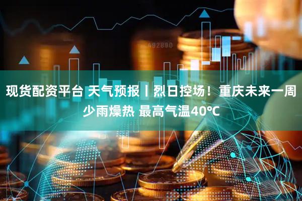 现货配资平台 天气预报丨烈日控场！重庆未来一周少雨燥热 最高气温40℃