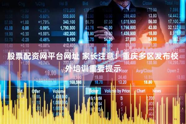 股票配资网平台网址 家长注意！重庆多区发布校外培训重要提示