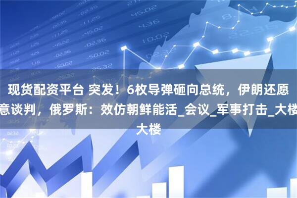 现货配资平台 突发！6枚导弹砸向总统，伊朗还愿意谈判，俄罗斯：效仿朝鲜能活_会议_军事打击_大楼