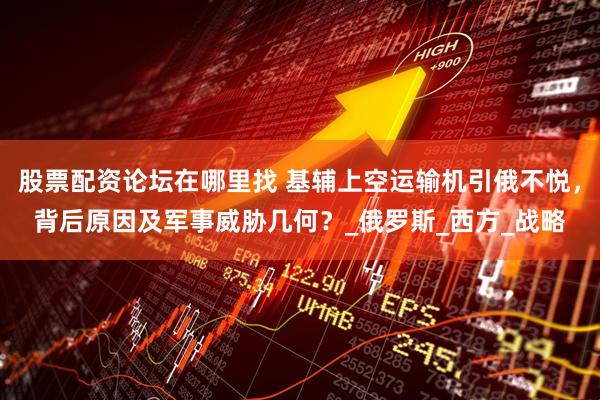 股票配资论坛在哪里找 基辅上空运输机引俄不悦，背后原因及军事威胁几何？_俄罗斯_西方_战略