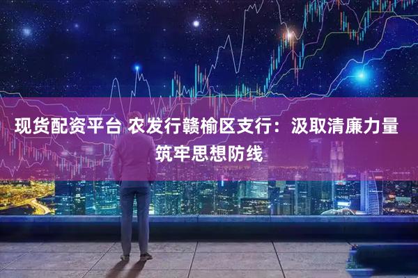 现货配资平台 农发行赣榆区支行：汲取清廉力量 筑牢思想防线