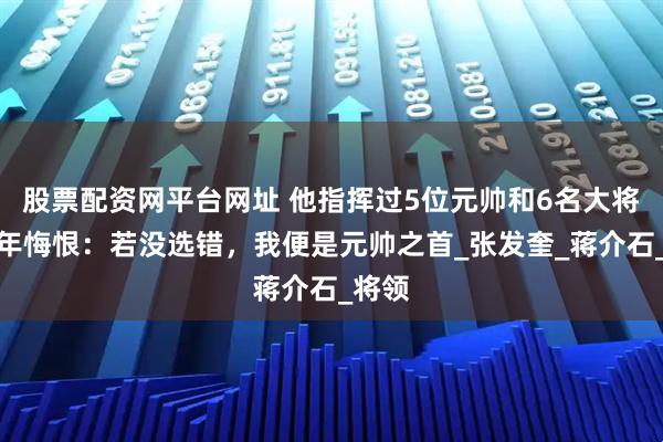 股票配资网平台网址 他指挥过5位元帅和6名大将，晚年悔恨：若没选错，我便是元帅之首_张发奎_蒋介石_将领