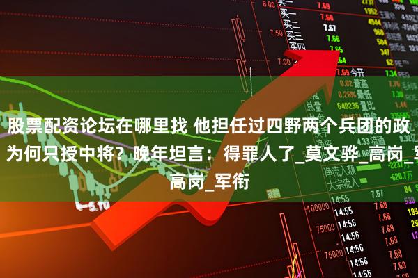 股票配资论坛在哪里找 他担任过四野两个兵团的政委，为何只授中将？晚年坦言：得罪人了_莫文骅_高岗_军衔
