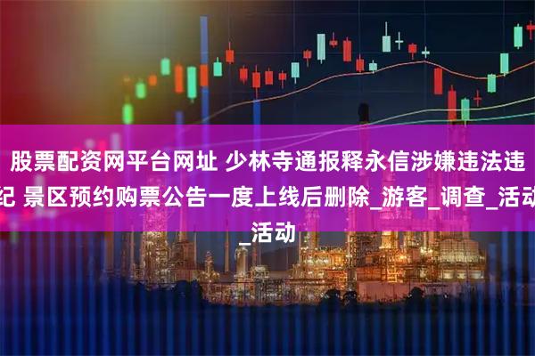 股票配资网平台网址 少林寺通报释永信涉嫌违法违纪 景区预约购票公告一度上线后删除_游客_调查_活动