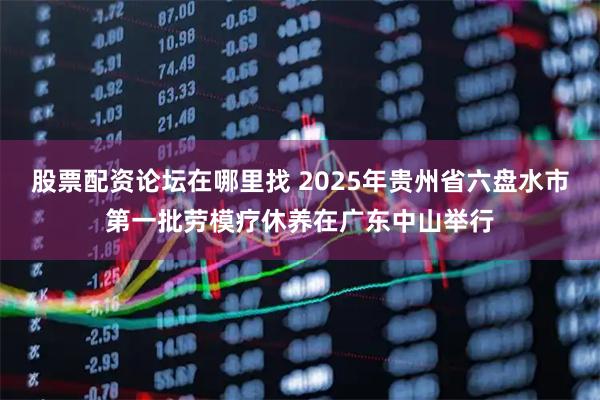 股票配资论坛在哪里找 2025年贵州省六盘水市第一批劳模疗休养在广东中山举行