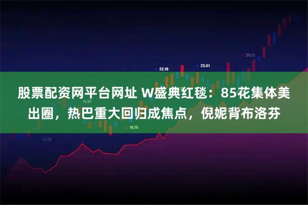 股票配资网平台网址 W盛典红毯：85花集体美出圈，热巴重大回归成焦点，倪妮背布洛芬