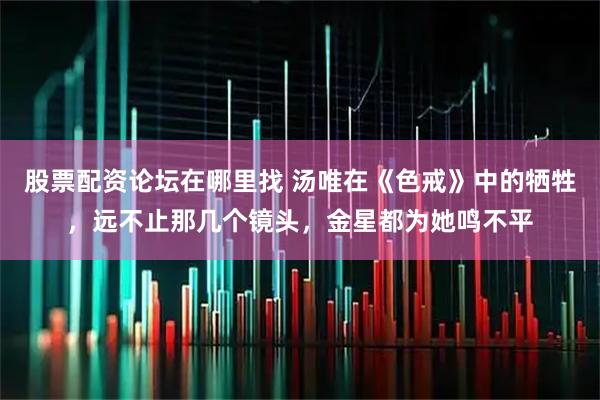 股票配资论坛在哪里找 汤唯在《色戒》中的牺牲，远不止那几个镜头，金星都为她鸣不平