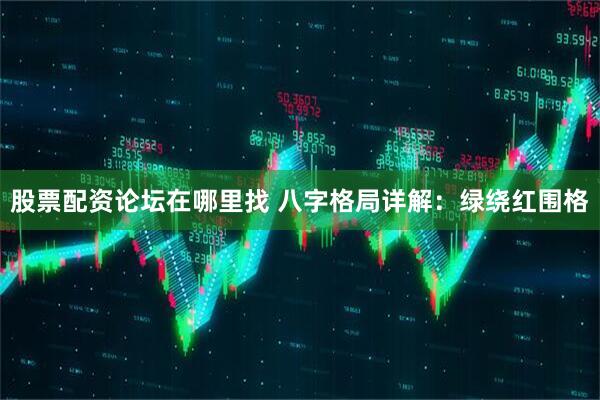 股票配资论坛在哪里找 八字格局详解：绿绕红围格