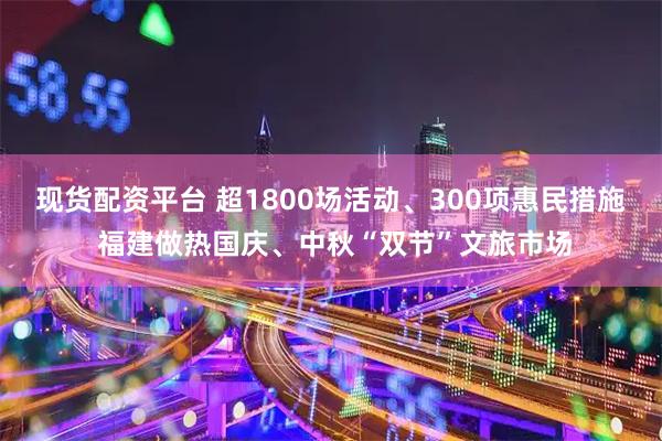 现货配资平台 超1800场活动、300项惠民措施 福建做热国庆、中秋“双节”文旅市场