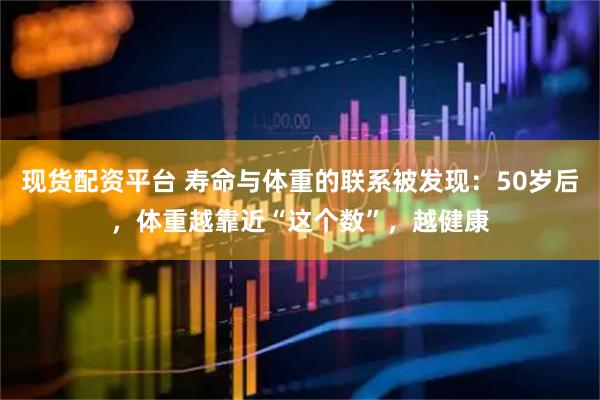 现货配资平台 寿命与体重的联系被发现：50岁后，体重越靠近“这个数”，越健康
