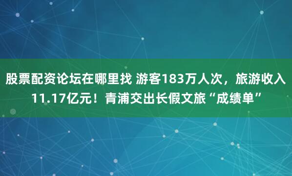 股票配资论坛在哪里找 游客183万人次，旅游收入11.17亿元！青浦交出长假文旅“成绩单”