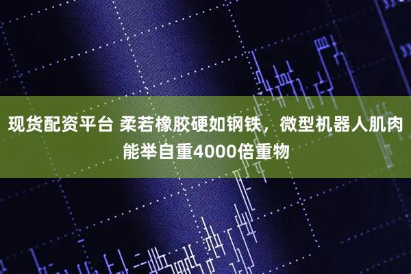 现货配资平台 柔若橡胶硬如钢铁，微型机器人肌肉能举自重4000倍重物
