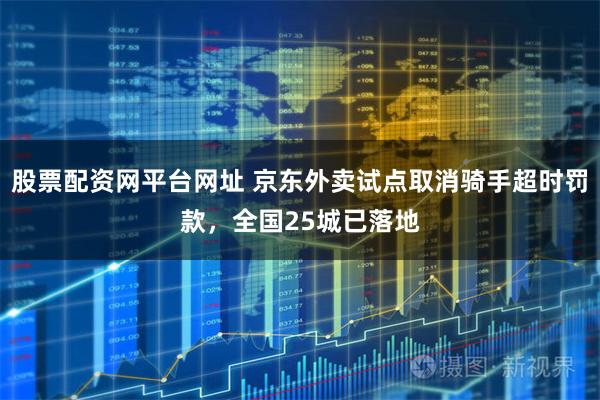 股票配资网平台网址 京东外卖试点取消骑手超时罚款，全国25城已落地