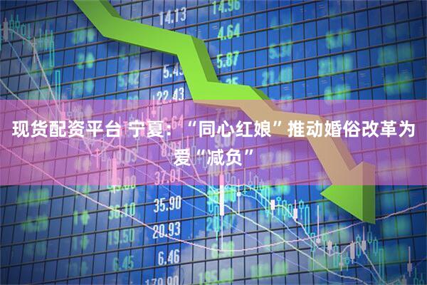 现货配资平台 宁夏：“同心红娘”推动婚俗改革为爱“减负”