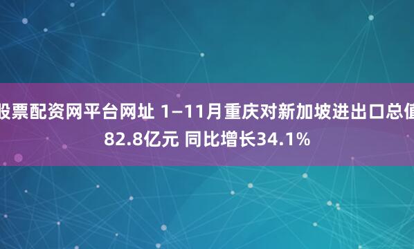 股票配资网平台网址 1—11月重庆对新加坡进出口总值82.8亿元 同比增长34.1%