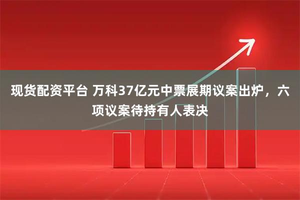 现货配资平台 万科37亿元中票展期议案出炉，六项议案待持有人表决