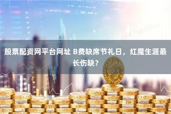 股票配资网平台网址 B费缺席节礼日，红魔生涯最长伤缺？