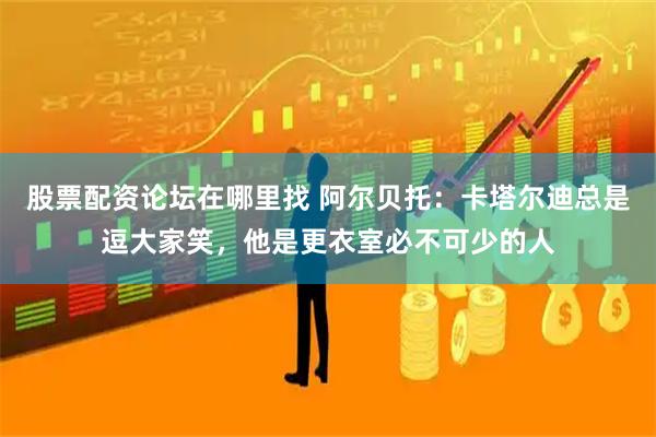 股票配资论坛在哪里找 阿尔贝托：卡塔尔迪总是逗大家笑，他是更衣室必不可少的人