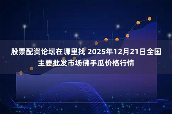股票配资论坛在哪里找 2025年12月21日全国主要批发市场佛手瓜价格行情