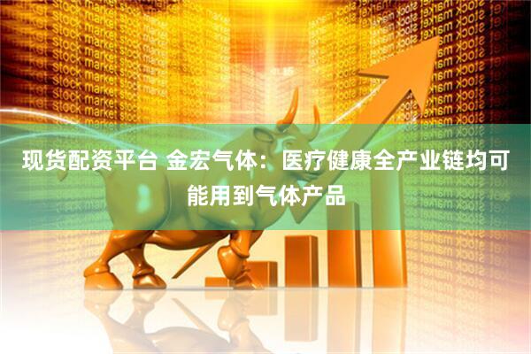 现货配资平台 金宏气体：医疗健康全产业链均可能用到气体产品