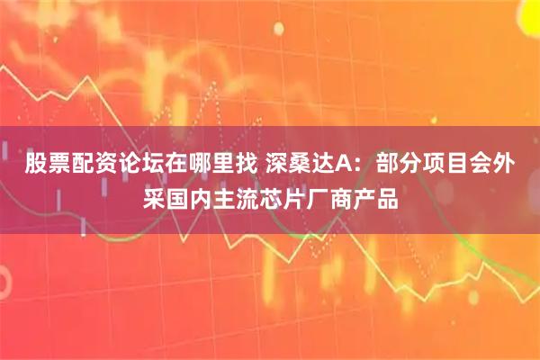 股票配资论坛在哪里找 深桑达A：部分项目会外采国内主流芯片厂商产品