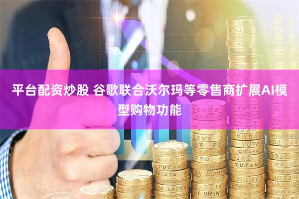 平台配资炒股 谷歌联合沃尔玛等零售商扩展AI模型购物功能